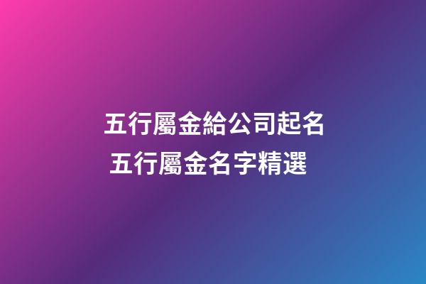 五行屬金給公司起名 五行屬金名字精選-第1張-公司起名-玄機派